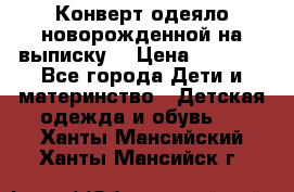 Конверт-одеяло новорожденной на выписку. › Цена ­ 1 500 - Все города Дети и материнство » Детская одежда и обувь   . Ханты-Мансийский,Ханты-Мансийск г.